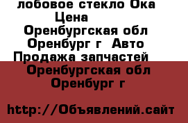 лобовое стекло Ока › Цена ­ 600 - Оренбургская обл., Оренбург г. Авто » Продажа запчастей   . Оренбургская обл.,Оренбург г.